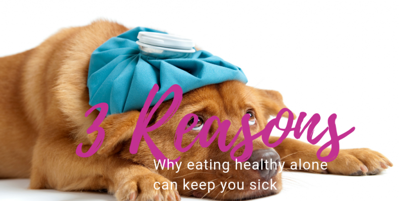 3 Reasons Why Just Eating Healthy Keeps Us Sick (and what to do about it)